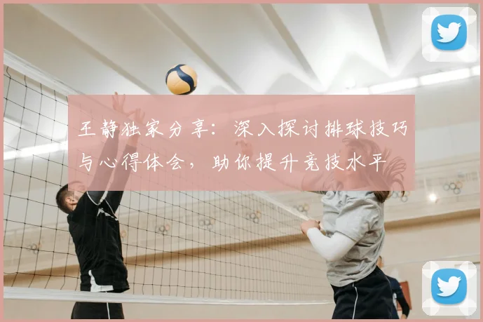 王静独家分享：深入探讨排球技巧与心得体会，助你提升竞技水平