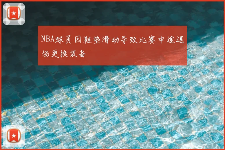 NBA球员因鞋垫滑动导致比赛中途退场更换装备