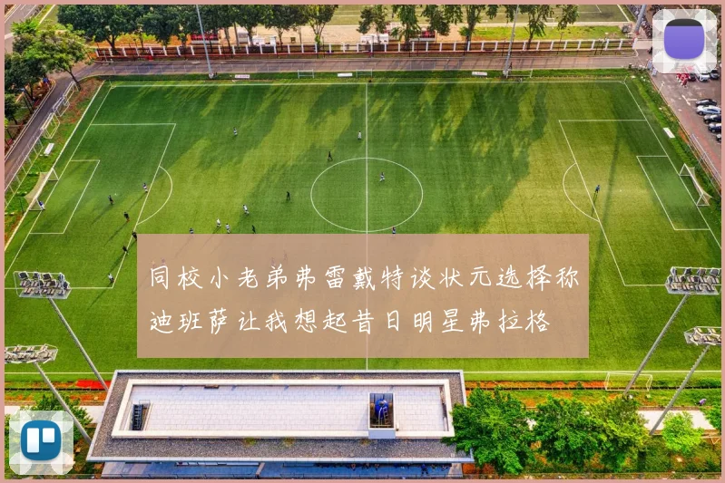同校小老弟弗雷戴特谈状元选择称迪班萨让我想起昔日明星弗拉格