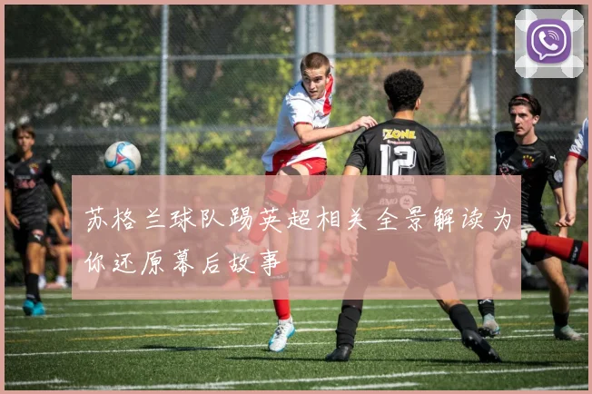 苏格兰球队踢英超相关全景解读为你还原幕后故事