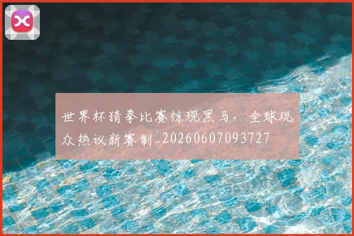 世界杯猜拳比赛惊现黑马，全球观众热议新赛制_20260607093727