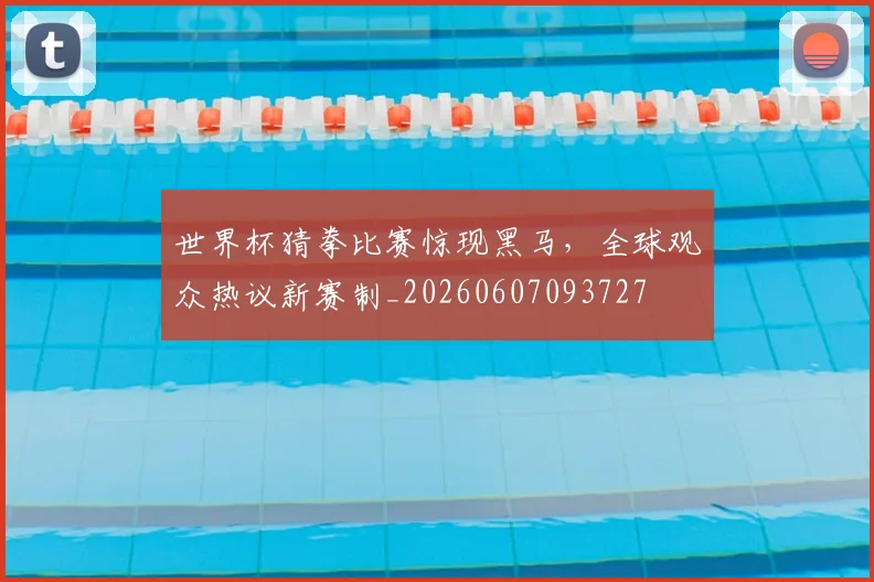 世界杯猜拳比赛惊现黑马,全球观众热议新赛制_20260607093727