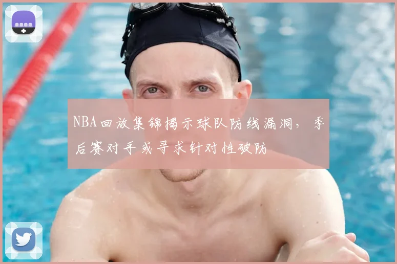 NBA回放集锦揭示球队防线漏洞,季后赛对手或寻求针对性破防
