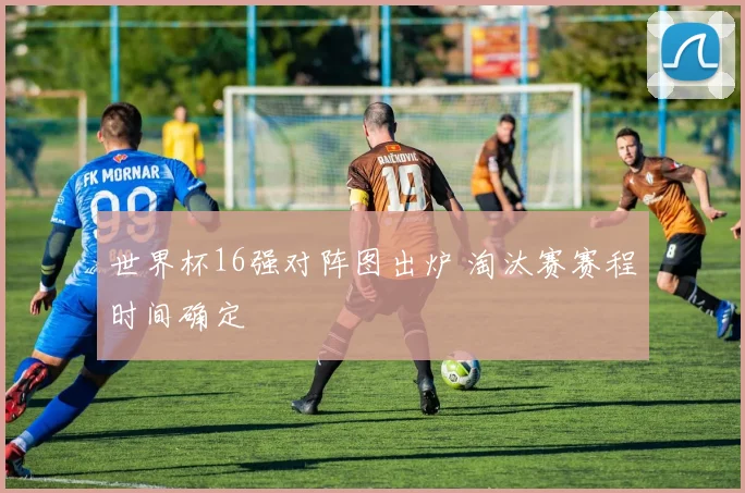 世界杯16强对阵图出炉 淘汰赛赛程时间确定