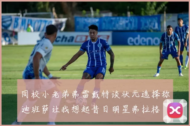 同校小老弟弗雷戴特谈状元选择称迪班萨让我想起昔日明星弗拉格