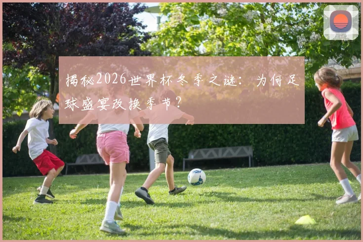 揭秘2026世界杯冬季之谜：为何足球盛宴改换季节？