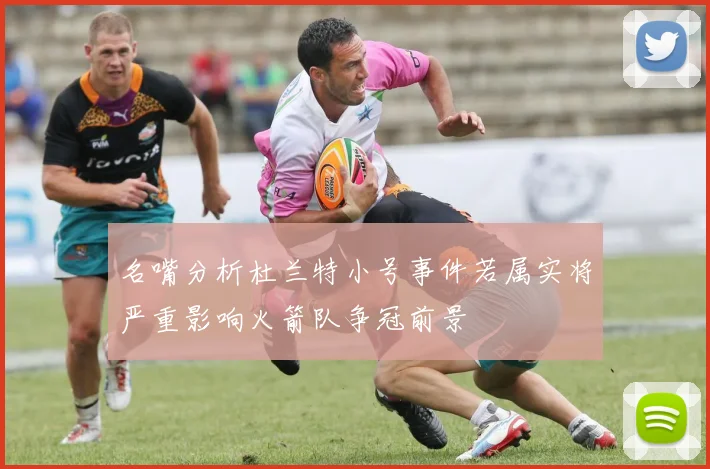 名嘴分析杜兰特小号事件若属实将严重影响火箭队争冠前景