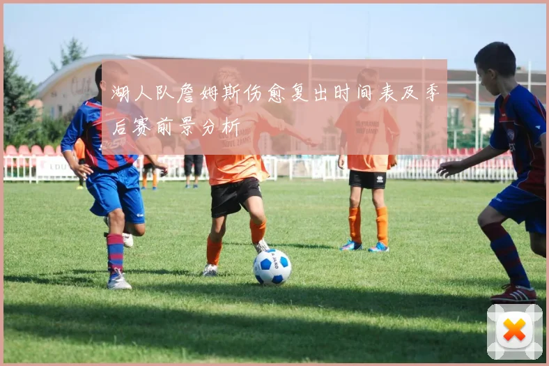 湖人队詹姆斯伤愈复出时间表及季后赛前景分析