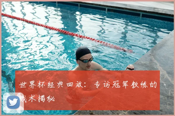 世界杯经典回放:专访冠军教练的战术揭秘