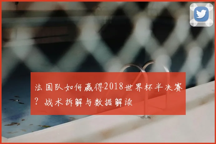 法国队如何赢得2018世界杯半决赛？战术拆解与数据解读