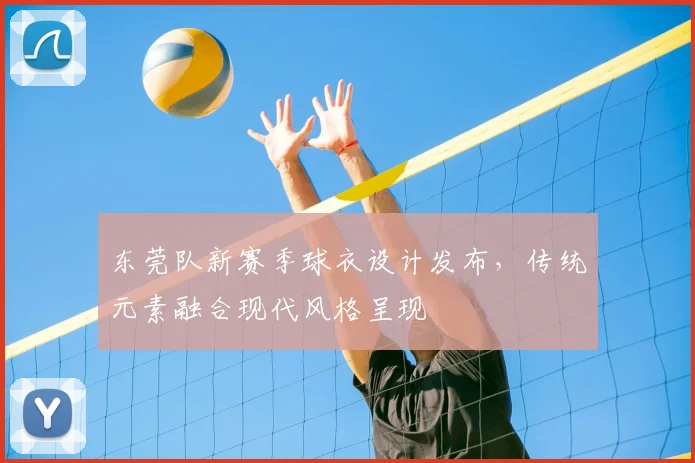 东莞队新赛季球衣设计发布，传统元素融合现代风格呈现