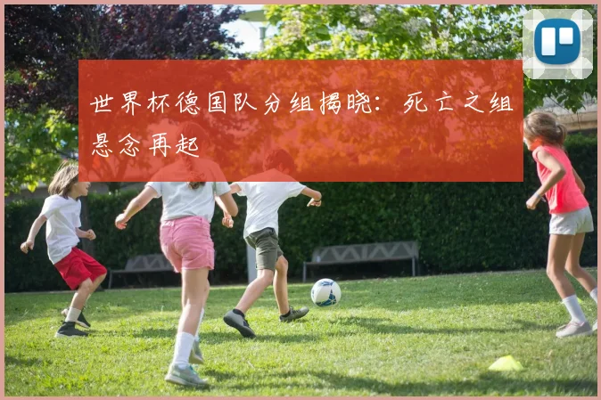 世界杯德国队分组揭晓:死亡之组悬念再起