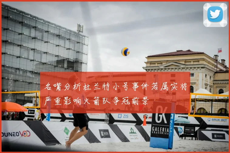 名嘴分析杜兰特小号事件若属实将严重影响火箭队争冠前景