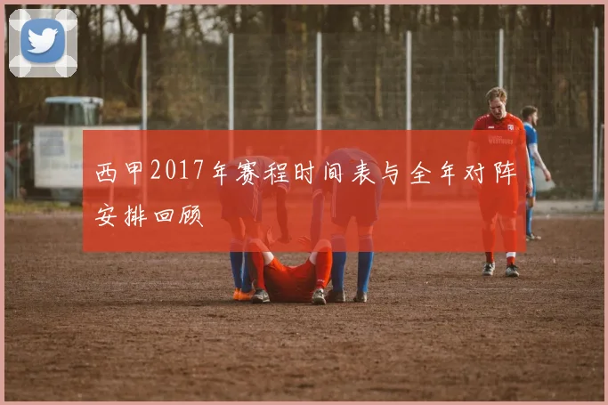 西甲2017年赛程时间表与全年对阵安排回顾