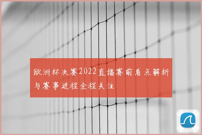 欧洲杯决赛2022直播赛前看点解析与赛事进程全程关注