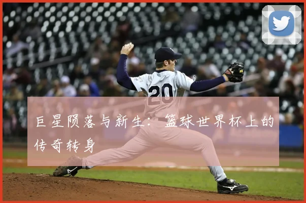 巨星陨落与新生：篮球世界杯上的传奇转身