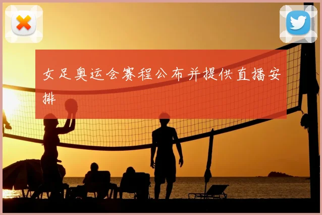 女足奥运会赛程公布并提供直播安排