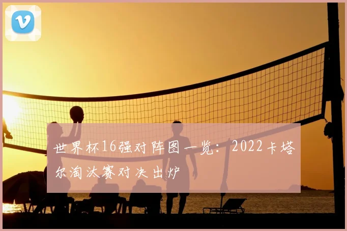 世界杯16强对阵图一览：2022卡塔尔淘汰赛对决出炉