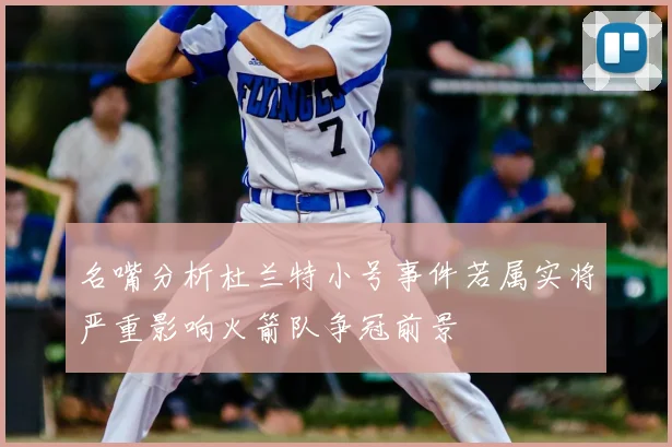 名嘴分析杜兰特小号事件若属实将严重影响火箭队争冠前景