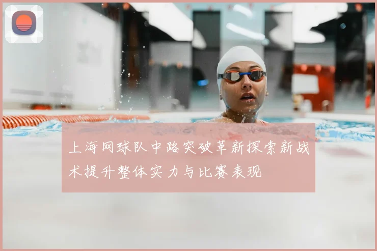 上海网球队中路突破革新探索新战术提升整体实力与比赛表现