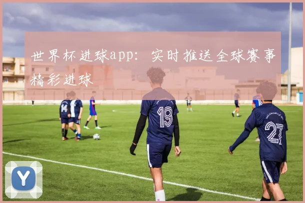 世界杯进球app：实时推送全球赛事精彩进球