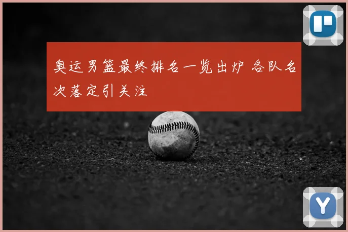 奥运男篮最终排名一览出炉 各队名次落定引关注