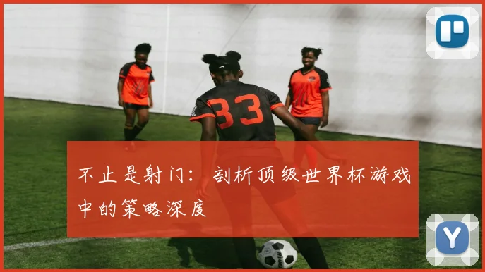 不止是射门：剖析顶级世界杯游戏中的策略深度