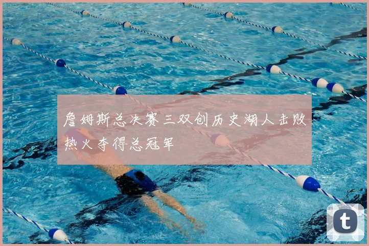 詹姆斯总决赛三双创历史湖人击败热火夺得总冠军