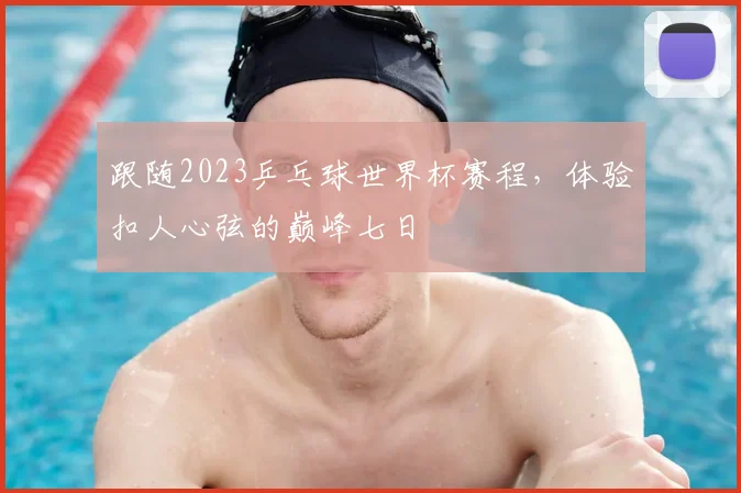 跟随2023乒乓球世界杯赛程，体验扣人心弦的巅峰七日