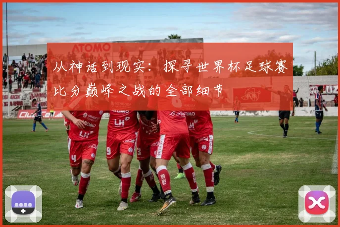 从神话到现实：探寻世界杯足球赛比分巅峰之战的全部细节