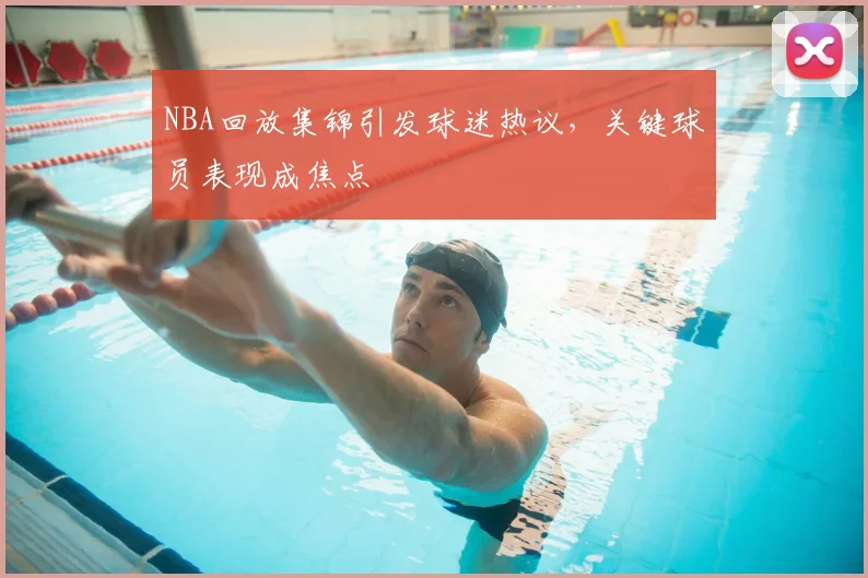 NBA回放集锦引发球迷热议,关键球员表现成焦点