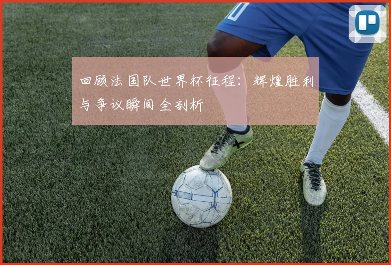 回顾法国队世界杯征程:辉煌胜利与争议瞬间全剖析
