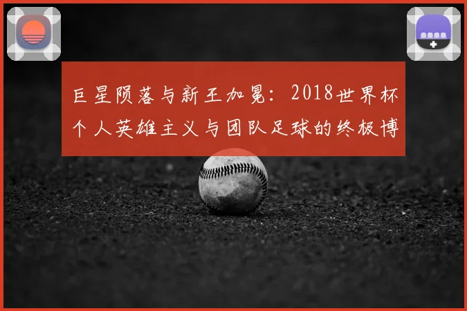 巨星陨落与新王加冕：2018世界杯个人英雄主义与团队足球的终极博弈