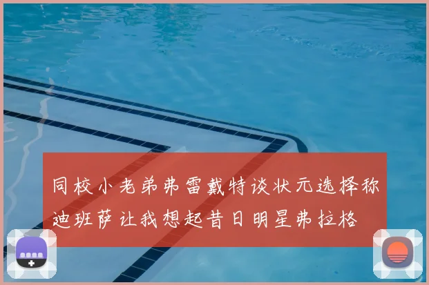 同校小老弟弗雷戴特谈状元选择称迪班萨让我想起昔日明星弗拉格