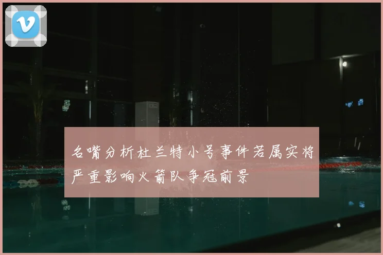 名嘴分析杜兰特小号事件若属实将严重影响火箭队争冠前景