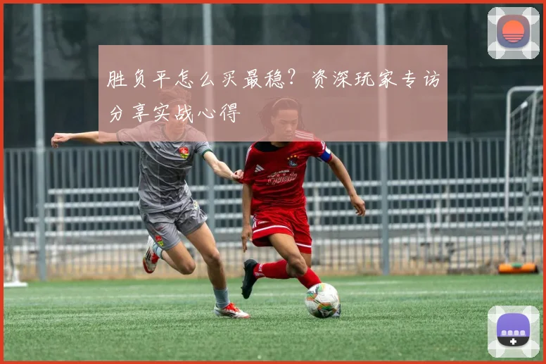 胜负平怎么买最稳?资深玩家专访分享实战心得