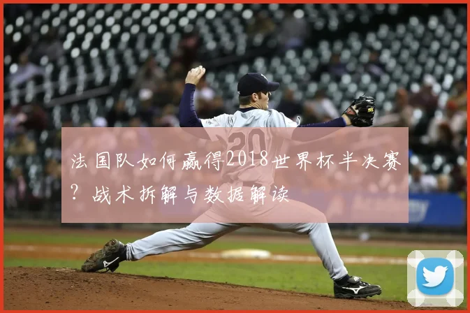 法国队如何赢得2018世界杯半决赛?战术拆解与数据解读