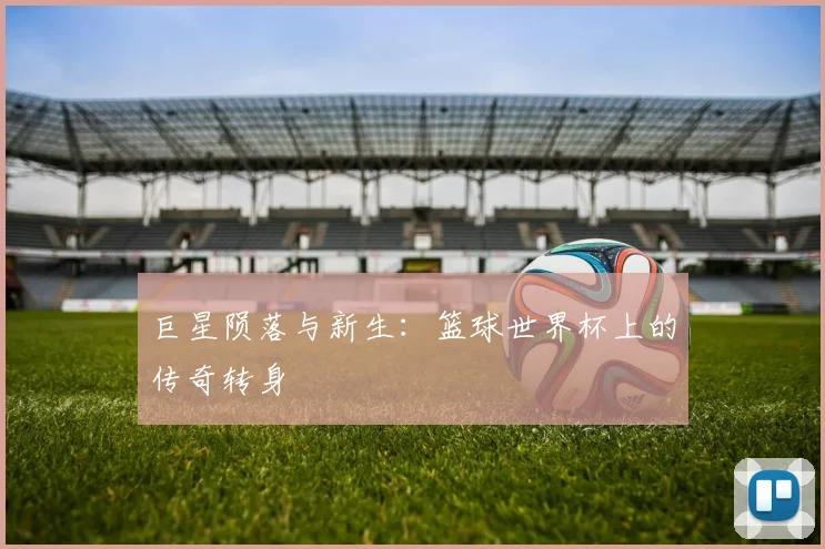 巨星陨落与新生:篮球世界杯上的传奇转身