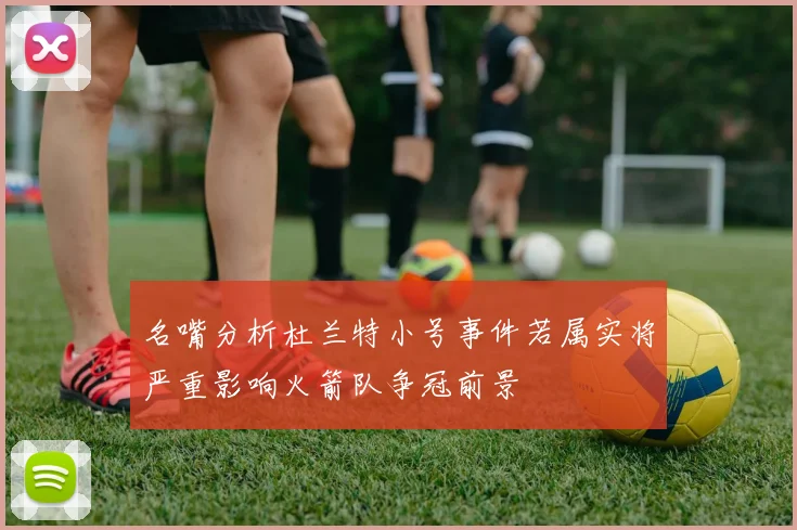 名嘴分析杜兰特小号事件若属实将严重影响火箭队争冠前景