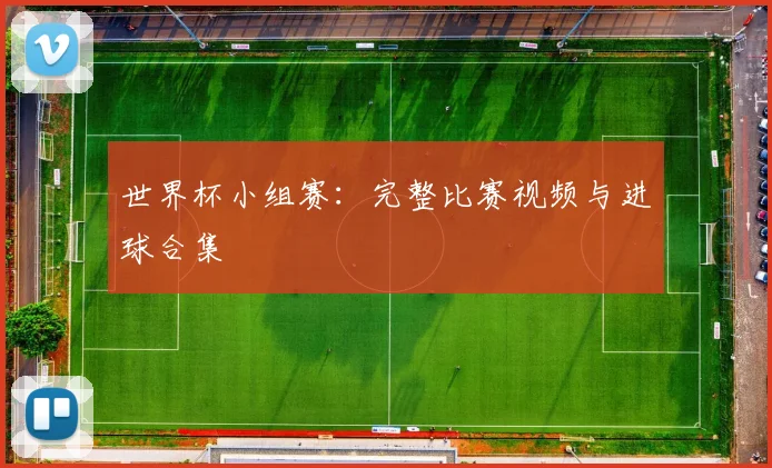 世界杯小组赛：完整比赛视频与进球合集