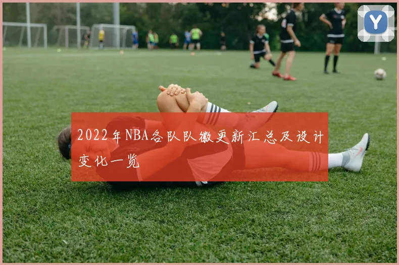 2022年NBA各队队徽更新汇总及设计变化一览