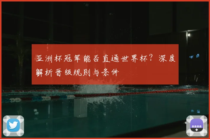 亚洲杯冠军能否直通世界杯？深度解析晋级规则与条件
