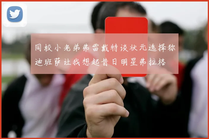 同校小老弟弗雷戴特谈状元选择称迪班萨让我想起昔日明星弗拉格