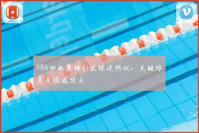 NBA回放集锦引发球迷热议,关键球员表现成焦点