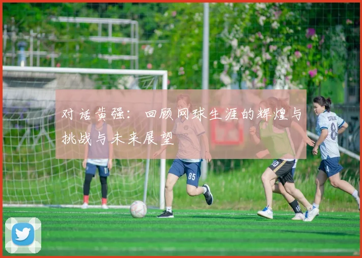 对话黄强:回顾网球生涯的辉煌与挑战与未来展望