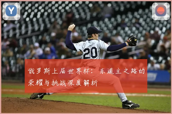 俄罗斯上届世界杯:东道主之路的荣耀与挑战深度解析
