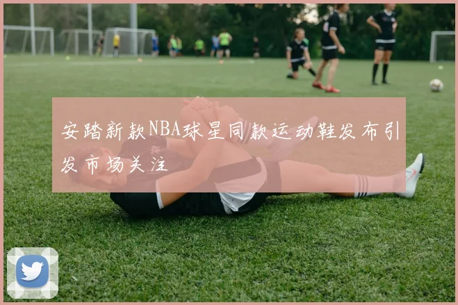 安踏新款NBA球星同款运动鞋发布引发市场关注