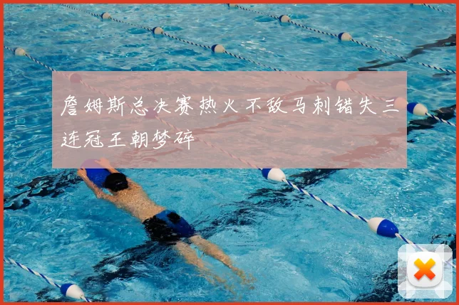 詹姆斯总决赛热火不敌马刺错失三连冠王朝梦碎
