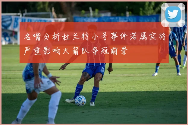 名嘴分析杜兰特小号事件若属实将严重影响火箭队争冠前景