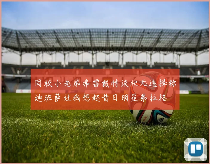 同校小老弟弗雷戴特谈状元选择称迪班萨让我想起昔日明星弗拉格